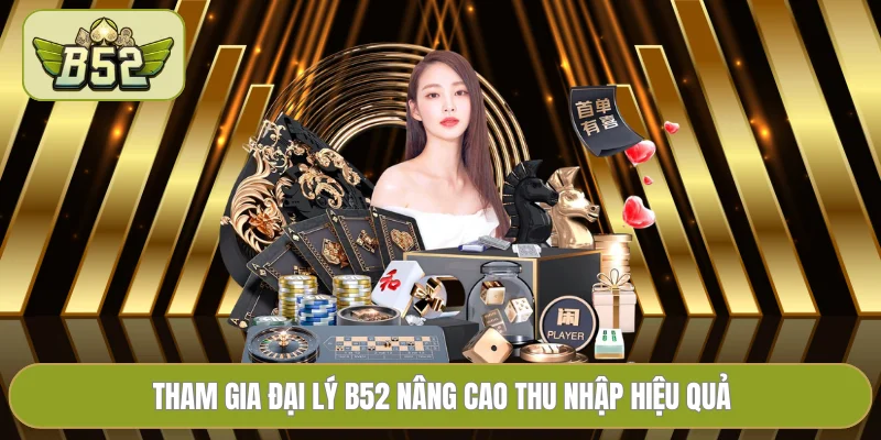 Tham gia đại lý B52 nâng cao thu nhập hiệu quả
