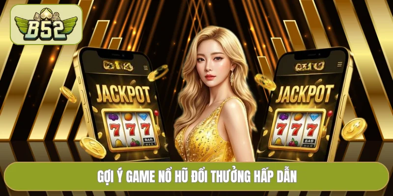 Gợi ý game nổ hũ đổi thưởng hấp dẫn