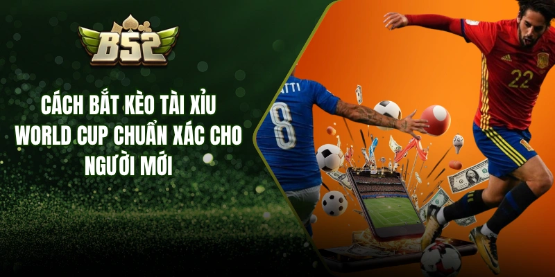 Cách Bắt Kèo Tài Xỉu World Cup Chuẩn Xác Cho Người Mới