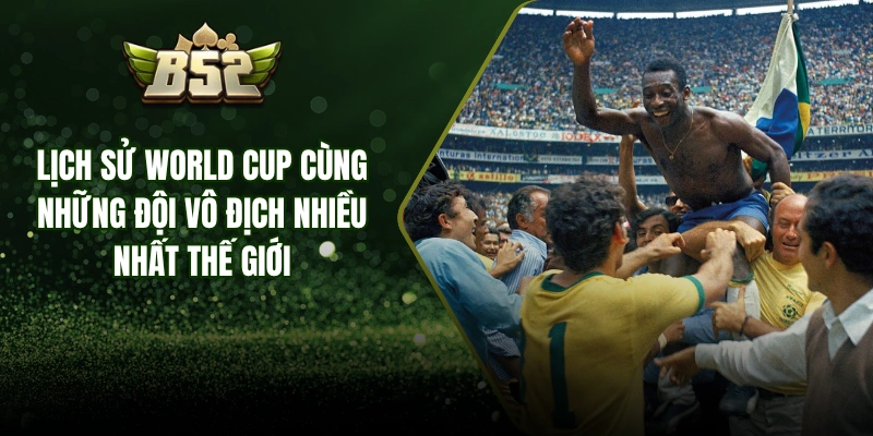Lịch Sử World Cup Cùng Những Đội Vô Địch Nhiều Nhất Thế Giới